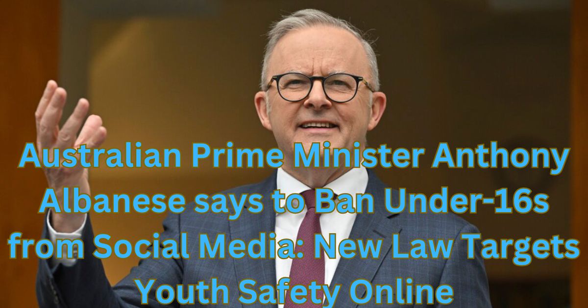 Australian Prime Minister Anthony Albanese says to Ban Under-16s from Social Media: New Law Targets Youth Safety Online